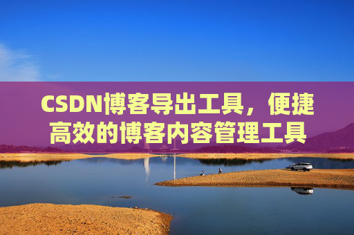 CSDN博客导出工具，便捷高效的博客内容管理工具